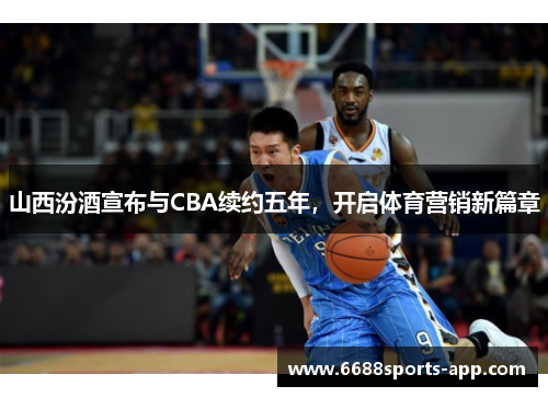 山西汾酒宣布与CBA续约五年，开启体育营销新篇章