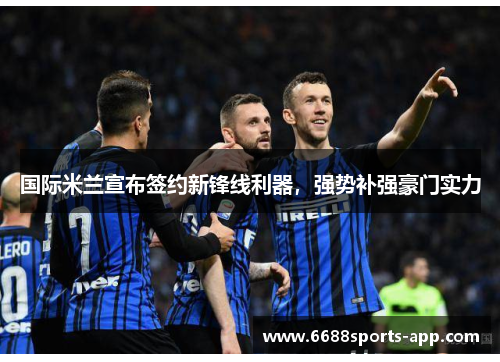 国际米兰宣布签约新锋线利器，强势补强豪门实力