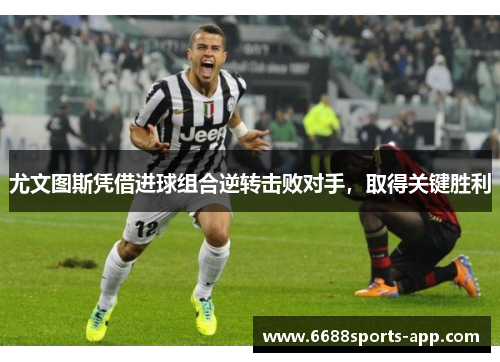 尤文图斯凭借进球组合逆转击败对手，取得关键胜利
