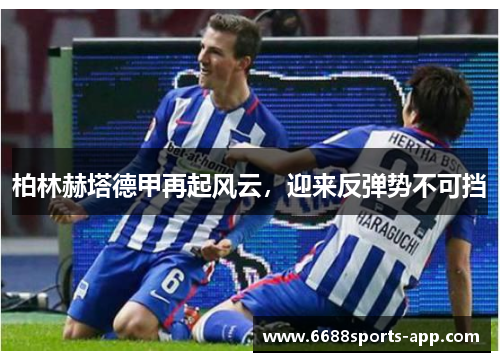 柏林赫塔德甲再起风云，迎来反弹势不可挡