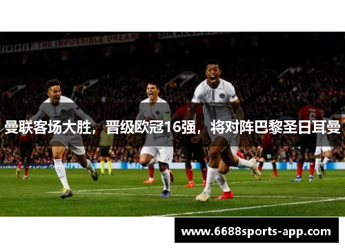 曼联客场大胜，晋级欧冠16强，将对阵巴黎圣日耳曼