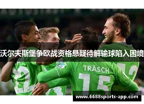 沃尔夫斯堡争欧战资格悬疑待解输球陷入困境
