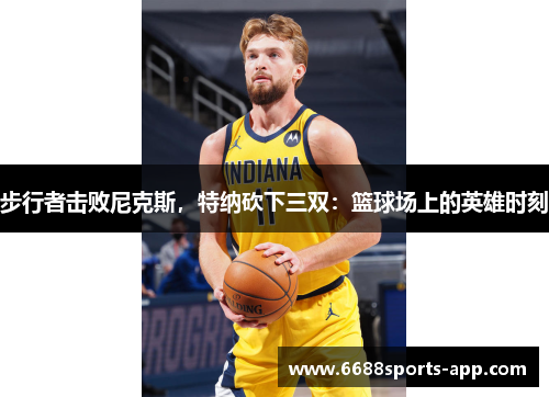 步行者击败尼克斯，特纳砍下三双：篮球场上的英雄时刻