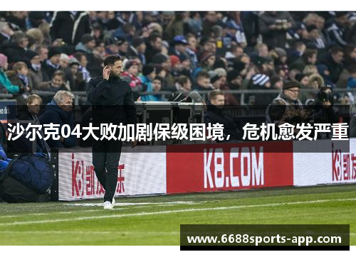 沙尔克04大败加剧保级困境，危机愈发严重