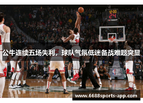 公牛连续五场失利，球队气氛低迷备战难题突显