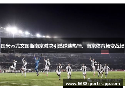 国米vs尤文图斯南京对决引燃球迷热情，南京体育场变战场
