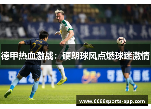 德甲热血激战：硬朗球风点燃球迷激情