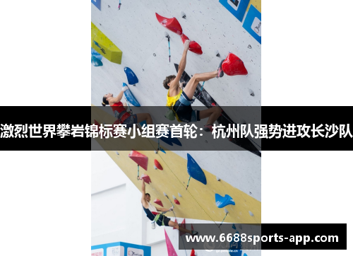 激烈世界攀岩锦标赛小组赛首轮：杭州队强势进攻长沙队
